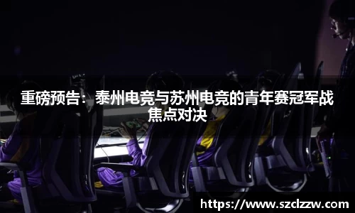重磅预告：泰州电竞与苏州电竞的青年赛冠军战焦点对决