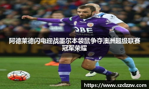 阿德莱德闪电迎战墨尔本袋鼠争夺澳洲超级联赛冠军荣耀